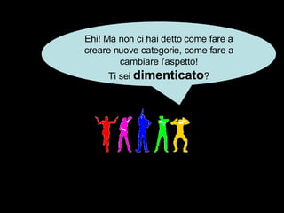 Ehi! Ma non ci hai detto come fare a creare nuove categorie, come fare a cambiare l’aspetto! Ti sei  dimenticato ? 