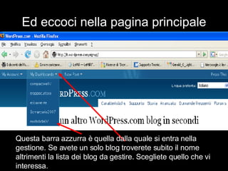 Ed eccoci nella pagina principale Questa barra azzurra è quella dalla quale si entra nella gestione. Se avete un solo blog troverete subito il nome altrimenti la lista dei blog da gestire. Scegliete quello che vi interessa. 