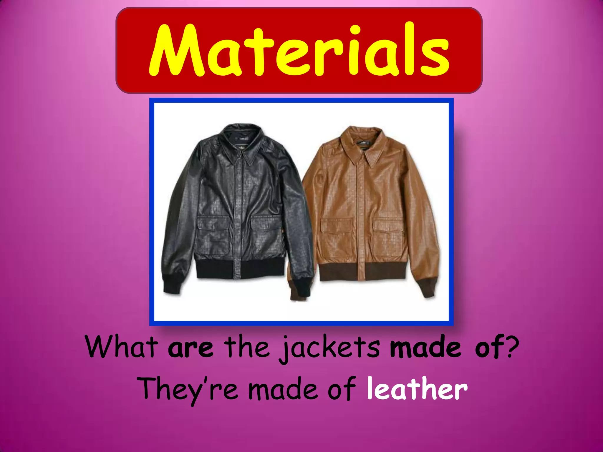 What are the jackets made of?
They’re made of leather
Materials