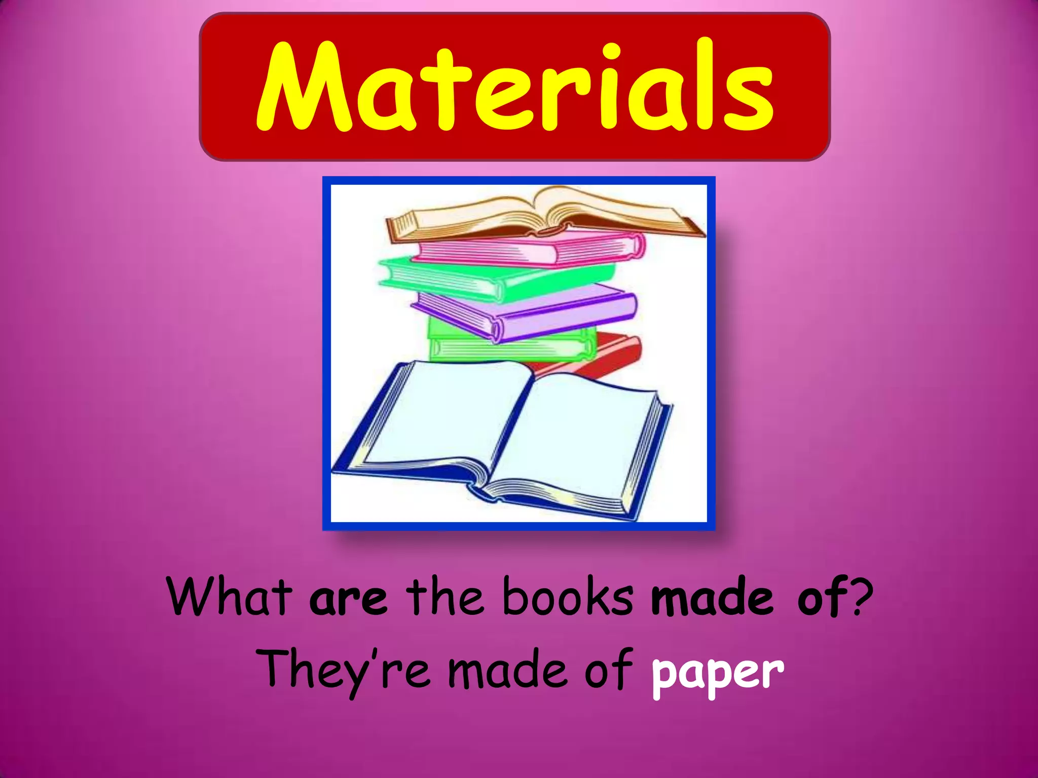 What are the books made of?
They’re made of paper
Materials