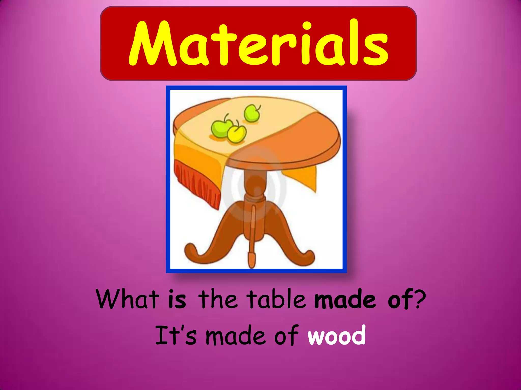 What is the table made of?
It’s made of wood
Materials