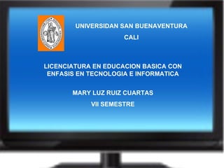 UNIVERSIDAN SAN BUENAVENTURA CALI LICENCIATURA EN EDUCACION BASICA CON ENFASIS EN TECNOLOGIA E INFORMATICA MARY LUZ RUIZ CUARTAS VII SEMESTRE 