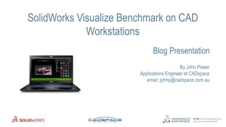 1
SolidWorks Visualize Benchmark on CAD
Workstations
By John Power
Applications Engineer at CADspace
email: johnp@cadspace.com.au
Blog Presentation
 
