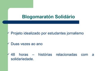 Blogomaratón Solidário  Projeto idealizado por estudantes jornalismo Duas vezes ao ano 48 horas – histórias relacionadas com a solidariedade. 