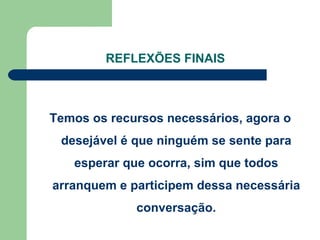 REFLEXÕES FINAIS Temos os recursos necessários, agora o desejável é que ninguém se sente para esperar que ocorra, sim que todos arranquem e participem dessa necessária conversação. 