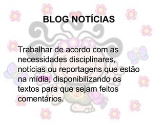 BLOG NOTÍCIAS   Trabalhar de acordo com as necessidades disciplinares, notícias ou reportagens que estão na mídia, disponibilizando os textos para que sejam feitos comentários.  