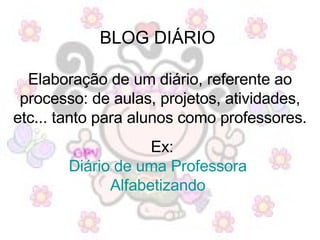 BLOG DIÁRIO  Elaboração de um diário, referente ao processo: de aulas, projetos, atividades, etc... tanto para alunos como professores. Ex: Diário de uma Professora   Alfabetizando   
