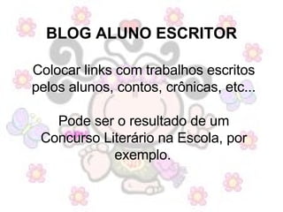 BLOG ALUNO ESCRITOR   Colocar links com trabalhos escritos pelos alunos, contos, crônicas, etc... Pode ser o resultado de um Concurso Literário na Escola, por exemplo.   