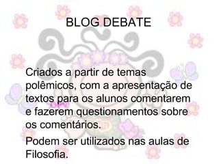 BLOG DEBATE  Criados a partir de temas polêmicos, com a apresentação de textos para os alunos comentarem e fazerem questionamentos sobre os comentários. Podem ser utilizados nas aulas de Filosofia.  