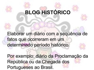 BLOG HISTÓRICO Elaborar um diário com a seqüência de fatos que ocorreram em um determinado período histórico.  Por exemplo: diário da Proclamação da República ou da Chegada dos Portugueses ao Brasil. 