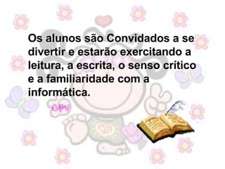 Os alunos são Convidados a se divertir e estarão exercitando a leitura, a escrita, o senso crítico e a familiaridade com a informática.  