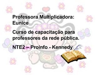 Professora Multiplicadora: Eunice Curso de capacitação para professores da rede pública. NTE2 – Proinfo - Kennedy 