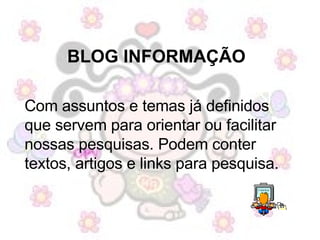 BLOG INFORMAÇÃO   Com assuntos e temas já definidos que servem para orientar ou facilitar nossas pesquisas. Podem conter textos, artigos e links para pesquisa.  
