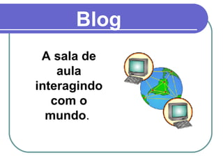 Blog A sala de aula interagindo com o mundo .  