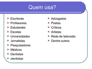Quem usa? Escritores Professores Estudantes Escolas Universidades Jornalistas Pesquisadores Médicos Dentistas cientistas Advogados Poetas Críticos Artistas Rede de televisão Dentre outros. 