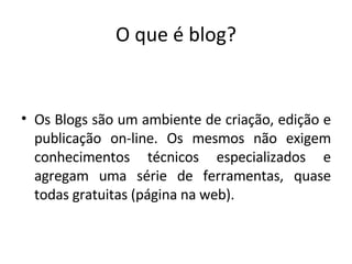 O que é blog? Os Blogs são um ambiente de criação, edição e publicação on-line. Os mesmos não exigem conhecimentos técnicos especializados e agregam uma série de ferramentas, quase todas gratuitas (página na web). 
