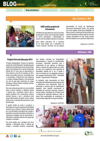 setembro 2015 5
www.brasilsolidario.org.br
Ibitiara / BA
Boas Iniciativas Leitura e Cultura Meio Ambiente Saúde7 de Setembro
CAEE realiza projeto de
letramento
APrefeituradeSãoGabriel,pormeiodaSecretaria
de Educação e Cultura, tem assegurado condições
de acesso, participação e aprendizagem às
pessoascomnecessidadesespeciaisnomunicípio.
Nesta última sexta-feira, 28, o momento
foi de muita alegria com a culminância do
“Poesia, Inclusão e Diversão”, um dos projetos
Projeto Feira de Educação 2015
O Projeto interdisciplinar “Tesouros do Nordeste:
orgulhodo‘SerTão’Nordestino”, foielaboradopela
equipedaEscolaMunicipalJoséPereiradeAraújo,
para ser desenvolvido com os alunos da Educação
Infantil até a 8ª série, para ser apresentado na
Feira Cultural no dia 20 de novembro de 2015,
tendo como público alvo pais, comunidade local
e circunvizinha. O Projeto tem como referência
os estados da Região Nordeste e será ministrado
em sala de aula pelos professores de Língua
Portuguesa, Oficina, História, Geografia, Ciências,
Artes e Educação Física.
Para viver democraticamente em uma sociedade
plural é preciso respeitar os diferentes grupos
e culturas que a constituem. Sabe-se que as
regiões brasileiras têm características culturais
bastante diversas e que a convivência entre
grupos diferenciados nos planos social e cultural
muitas vezes é marcada pelo preconceito e pela
discriminação.
O grande desafio da escola é reconhecer a
diversidadecomoparteinseparáveldaidentidade
nacional e dar a conhecer a riqueza representada
por essa diversidade etnocultural que compõe o
patrimônio sociocultural brasileiro, investindo na
superação de qualquer tipo de discriminação e
valorizando a trajetória particular dos grupos que
compõem a sociedade.
Esse tema propõe uma concepção que busca
explicitar a diversidade étnica e cultural que
compõe a sociedade brasileira, compreender
desenvolvidos no Centro de Atendimento
Educacional Especializado (CAEE). Este projeto
teve como objetivo desenvolver habilidades de
leitura,escritaecomunicaçãodeformalúdicapor
meio de elementos da cultura regional, tais como
cantigas, brincadeiras de roda, contos infantis,
alémdetrabalhoscomaspoesiasdeNúbiaPaiva.
Publicado em 11/09/2015
suas relações, marcadas por desigualdades
socioeconômicas, e apontar as transformações
necessárias, oferecendo elementos para a
compreensão de que valorizar as diferenças
étnicas e culturais não significa aderir aos valores
do outro, mas respeitá-los como expressão da
diversidade, respeito que é, em si, devido a
todo ser humano por sua dignidade intrínseca,
sem qualquer discriminação (PCN – Pluralidade
Cultural – Apresentação / Introdução).
As atividades serão desenvolvidas de forma
articuladacomasdiferentesáreasdoconhecimento
e utilizaremos como importantes fontes de
informação os diversos tipos de manifestações
populares, como também vivenciaremos as
atividades que envolvem expressões corporal e
musical, danças, criatividade, etc. O Projeto prevê
a realização de exposições folclóricas, onde os
alunos terão oportunidade de socializarem os
conhecimentos adquiridos ao longo do trabalho.
Publicado em 14/09/2015
São Gabriel / BA
 