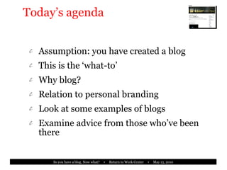 Today’s agenda Assumption: you have created a blog This is the ‘what-to’ Why blog? Relation to personal branding Look at some examples of blogs Examine advice from those who’ve been there 