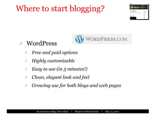 Where to start blogging? WordPress Free and paid options Highly customizable Easy to use (in 5 minutes!) Clean, elegant look and feel Growing use for both blogs and web pages 