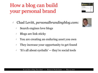 How a blog can build  your personal brand Chad Levitt,  personalbrandingblog.com: Search engines love blogs Blogs are link sticky You are creating an enduring asset you own They increase your opportunity to get found ‘ It’s all about eyeballs’ -- they’re social tools 