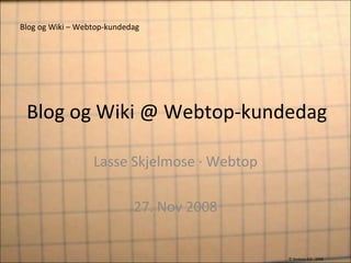 Blog og Wiki @ Webtop-kundedag Lasse Skjelmose · Webtop 27. Nov 2008 Blog og Wiki – Webtop-kundedag © Webtop A/S - 2008 