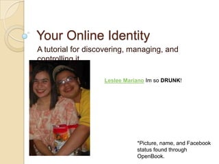Your Online Identity A tutorial for discovering, managing, and controlling it Leslee MarianoIm so DRUNK!  *Picture, name, and Facebook status found through OpenBook.  