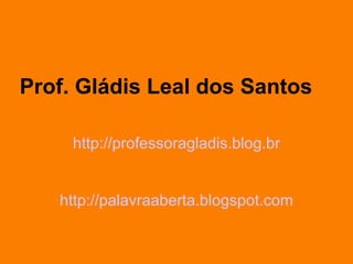 Prof. Gládis Leal dos Santos http://professoragladis.blog.br http://palavraaberta.blogspot.com 