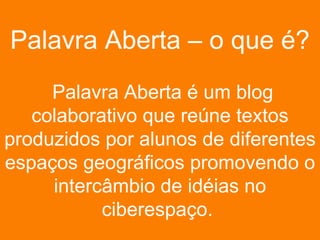 Palavra Aberta – o que é? Palavra Aberta é um blog colaborativo que reúne textos produzidos por alunos de diferentes espaços geográficos promovendo o intercâmbio de idéias no ciberespaço.  