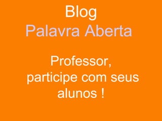 Blog Palavra Aberta  Professor,  participe com seus alunos ! 