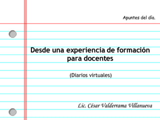 Desde una experiencia de formación para docentes Lic. César Valderrama Villanueva Apuntes del día. (Diarios virtuales) 