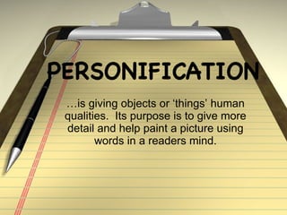 PERSONIFICATION …is giving objects or ‘things’ human qualities.  Its purpose is to give more detail and help paint a picture using words in a readers mind. 