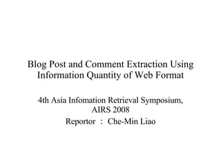 Blog Post and Comment Extraction Using Information Quantity of Web Format 4th Asia Infomation Retrieval Symposium, AIRS 2008 Reportor ： Che-Min Liao 