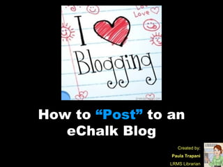 How to  “Post”  to an eChalk Blog Created by: Paula Trapani LRMS Librarian 