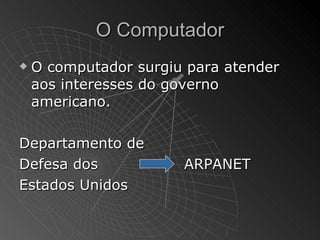 O Computador
   O computador surgiu para atender
    aos interesses do governo
    americano.

Departamento de
Defesa dos             ARPANET
Estados Unidos
 