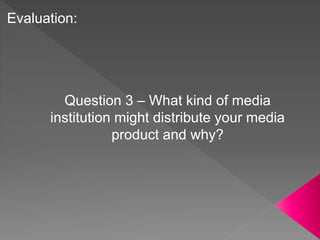 Question 3 – What kind of media
institution might distribute your media
product and why?
Evaluation:
 