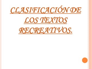 CLASIFICACIÓN DE
LOS TEXTOS
RECREATIVOS.
 