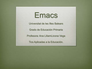 Emacs Universitat de les Illes Balears Grado de Educación Primaria Profesora: Ana LiliamLicona Vega Tics Aplicadas a la Educación.  