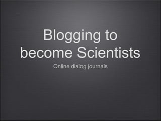 Blogging to
become Scientists
Online dialog journals
 