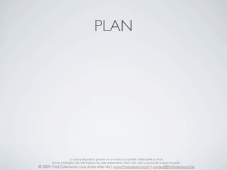 PLAN




                        La mise à disposition gratuite est un choix, la propriété intellectuelle un droit.
        En cas d’utilisation des informations de cette présentation, merci d’en citer la source de la façon suivante :
© 2009, Fred Colantonio, tous droits réservés | www.fredcolantonio.be | contact@fredcolantonio.be
 