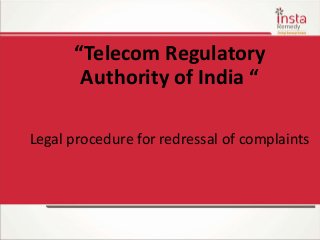 “Telecom Regulatory
Authority of India “
Legal procedure for redressal of complaints
 