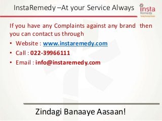If you have any Complaints against any brand then
you can contact us through
• Website : www.instaremedy.com
• Call : 022-39966111
• Email : info@instaremedy.com
Zindagi Banaaye Aasaan!
InstaRemedy –At your Service Always
 
