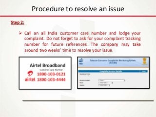 IT Update
18th May 2016
Procedure to resolve an issue
Step 2:
 Call an all India customer care number and lodge your
complaint. Do not forget to ask for your complaint tracking
number for future references. The company may take
around two weeks’ time to resolve your issue.
 