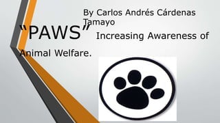 “PAWS” Increasing Awareness of
Animal Welfare.
By Carlos Andrés Cárdenas
Tamayo
 