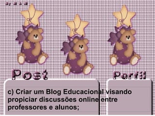 c) Criar um Blog Educacional visando propiciar discussões online entre professores e alunos; 