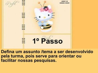 1º Passo Defina um assunto /tema a ser desenvolvido pela turma, pois serve para orientar ou facilitar nossas pesquisas.   