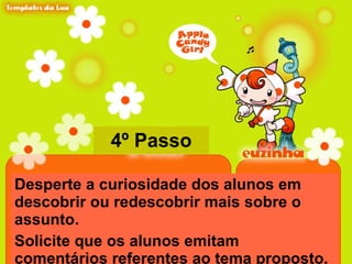 4º Passo Desperte a curiosidade dos alunos em descobrir ou redescobrir mais sobre o assunto. Solicite que os alunos emitam comentários referentes ao tema proposto. 