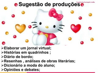 Sugestão de produções Elaborar um jornal virtual; Histórias em quadrinhos ; Diário de bordo; Resenhas , análises de obras literárias; Dicionário a moda do aluno; Opiniões e debates; 