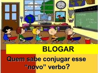 Quem sabe conjugar esse  “novo” verbo ? BLOGAR 