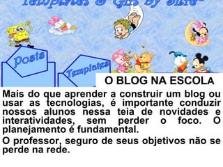 O BLOG NA ESCOL A Mais do que aprender a construir um blog ou usar as tecnologias, é importante conduzir nossos alunos nessa teia de novidades e interatividades, sem perder o foco. O planejamento é fundamental.  O professor, seguro de seus objetivos não se perde na rede.  
