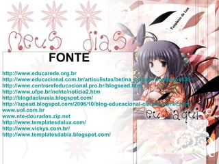 http://www.educarede.org.br   http://www.educacional.com.br/articulistas/betina_bd.asp?codtexto=636 http://www.centrorefeducacional.pro.br/blogsead.htm http://www.ufpe.br/nehte/noticia2.htm http://blogdaclausia.blogspot.com/ http://lupead.blogspot.com/2006/10/blog-educacional-claude-monet.html www.uol.com.br www.nte-dourados.zip.net http://www.templatesdalua.com/ http://www.vickys.com.br/ http://www.templatesdabia.blogspot.com/ FONTE 
